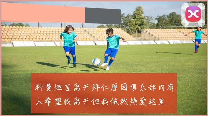 科曼坦言离开拜仁原因俱乐部内有人希望我离开但我依然热爱这里