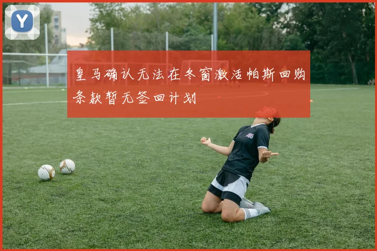 皇马确认无法在冬窗激活帕斯回购条款暂无签回计划
