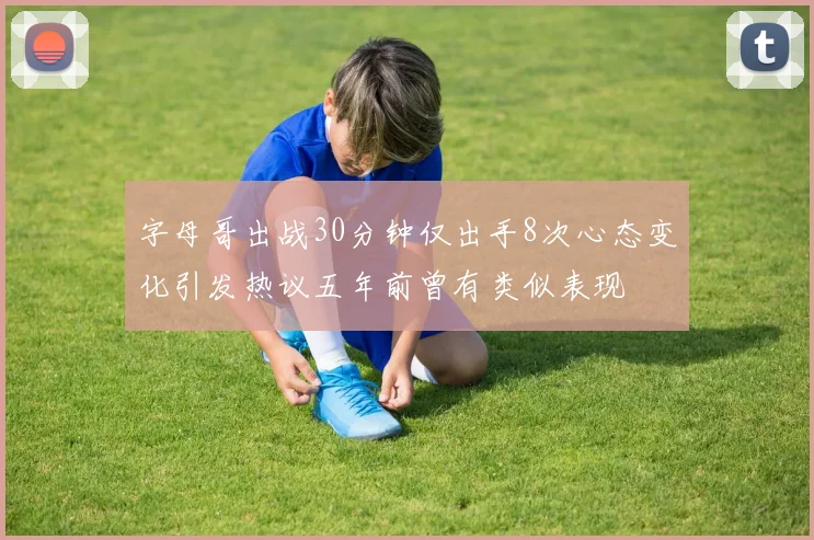 字母哥出战30分钟仅出手8次心态变化引发热议五年前曾有类似表现