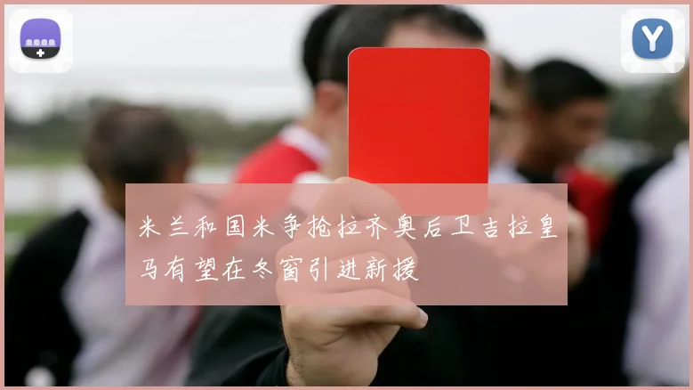 米兰和国米争抢拉齐奥后卫吉拉皇马有望在冬窗引进新援