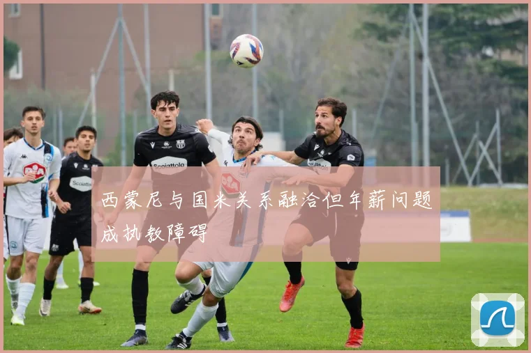 西蒙尼与国米关系融洽但年薪问题成执教障碍