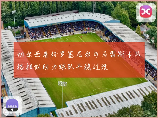 切尔西看好罗塞尼尔与马雷斯卡风格相似助力球队平稳过渡